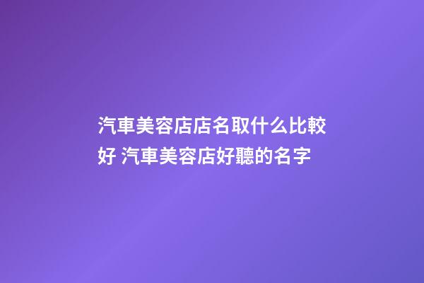 汽車美容店店名取什么比較好 汽車美容店好聽的名字-第1張-店鋪起名-玄機派